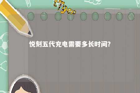 悦刻五代充电需要多长时间�？ 